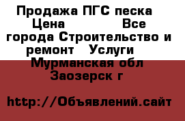 Продажа ПГС песка › Цена ­ 10 000 - Все города Строительство и ремонт » Услуги   . Мурманская обл.,Заозерск г.